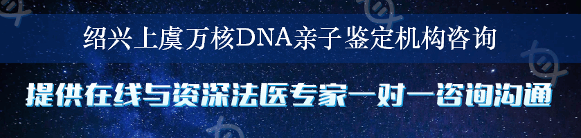 绍兴上虞万核DNA亲子鉴定机构咨询